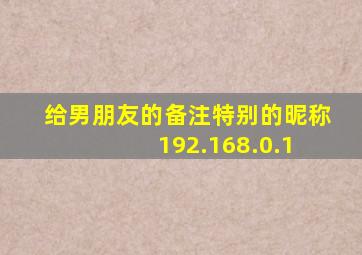 给男朋友的备注特别的昵称 192.168.0.1